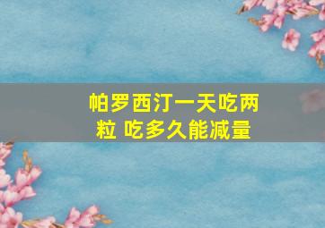 帕罗西汀一天吃两粒 吃多久能减量